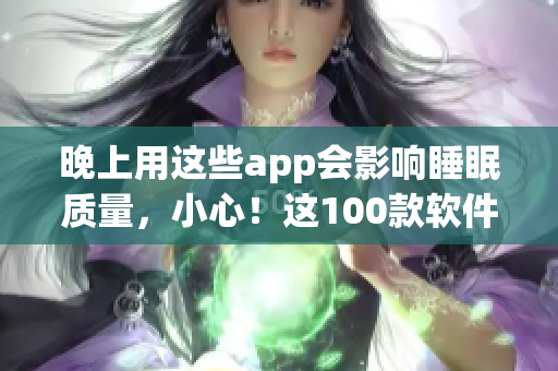 晚上用这些app会影响睡眠质量，小心！这100款软件需要避开