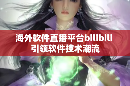 海外软件直播平台bilibili 引领软件技术潮流