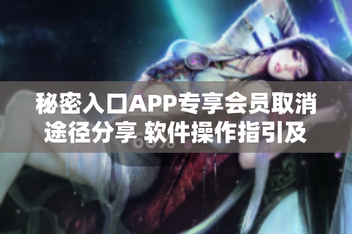 秘密入口APP专享会员取消途径分享 软件操作指引及实用技巧