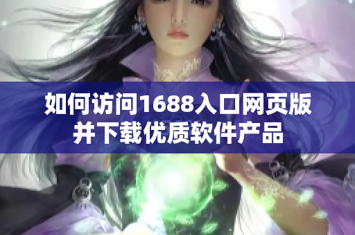 如何访问1688入口网页版并下载优质软件产品