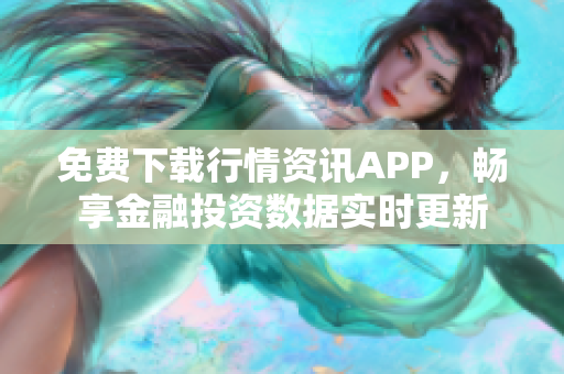 免费下载行情资讯APP，畅享金融投资数据实时更新