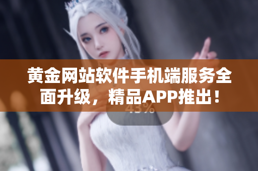 黄金网站软件手机端服务全面升级，精品APP推出！