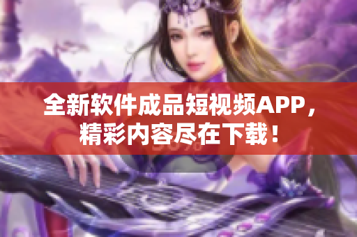 全新软件成品短视频APP，精彩内容尽在下载！