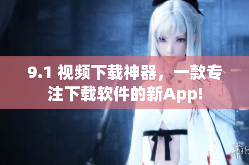 9.1 视频下载神器，一款专注下载软件的新App!