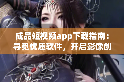 成品短视频app下载指南：寻觅优质软件，开启影像创作之旅