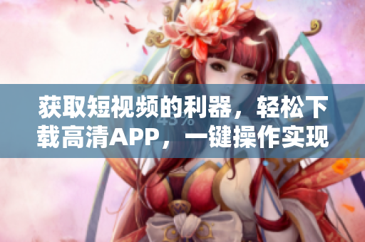 获取短视频的利器，轻松下载高清APP，一键操作实现卓越体验