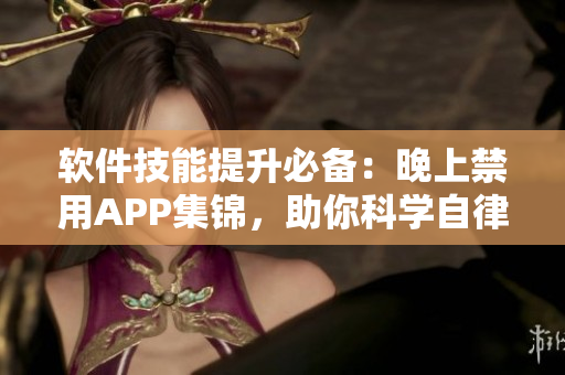 软件技能提升必备：晚上禁用APP集锦，助你科学自律