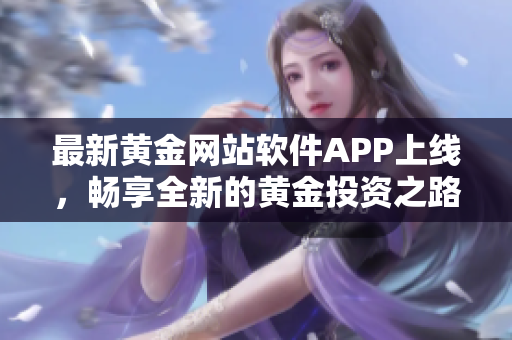 最新黄金网站软件APP上线，畅享全新的黄金投资之路