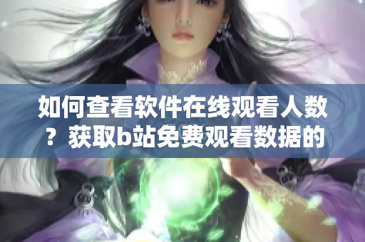 如何查看软件在线观看人数？获取b站免费观看数据的方法是什么？