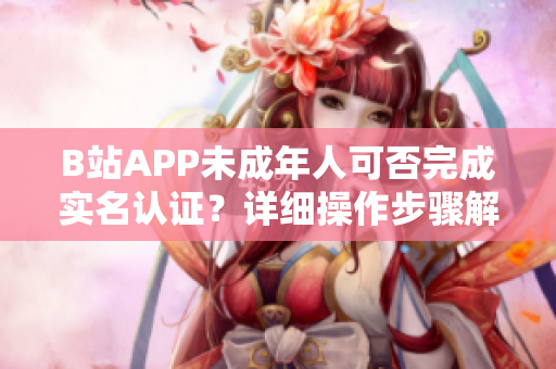 B站APP未成年人可否完成实名认证？详细操作步骤解析