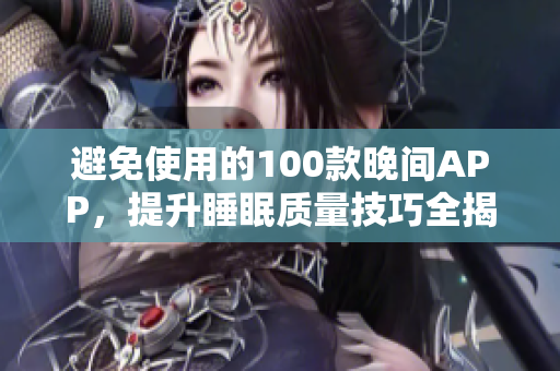 避免使用的100款晚间APP，提升睡眠质量技巧全揭秘