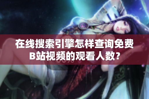 在线搜索引擎怎样查询免费B站视频的观看人数？