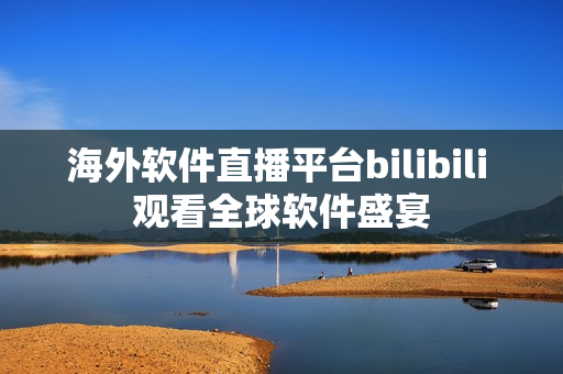 海外软件直播平台bilibili 观看全球软件盛宴