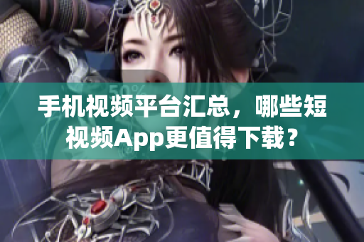 手机视频平台汇总，哪些短视频App更值得下载？