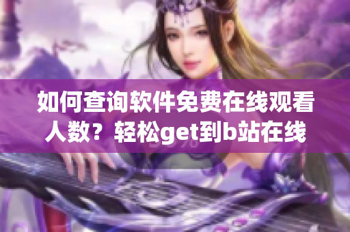 如何查询软件免费在线观看人数？轻松get到b站在线观看数据