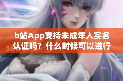 b站App支持未成年人实名认证吗？什么时候可以进行实名认证？