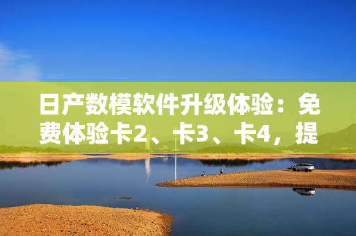 日产数模软件升级体验：免费体验卡2、卡3、卡4，提升你的软件操作技能