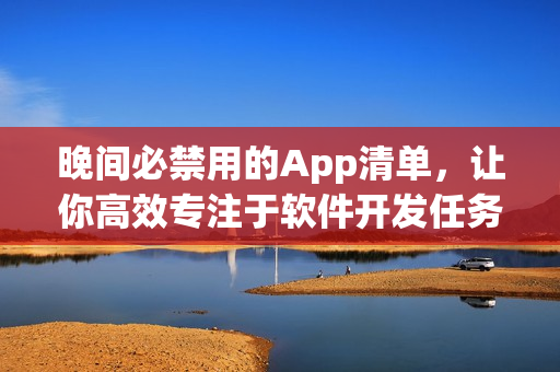 晚间必禁用的App清单，让你高效专注于软件开发任务