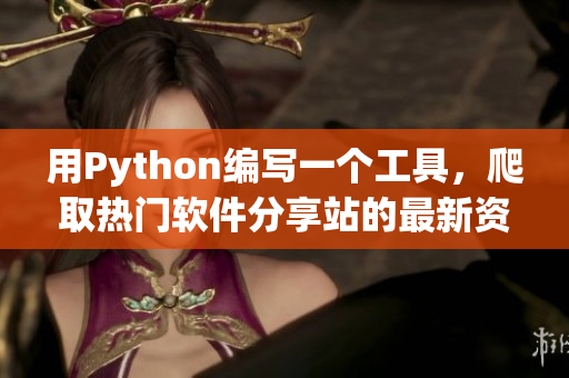 用Python编写一个工具，爬取热门软件分享站的最新资源