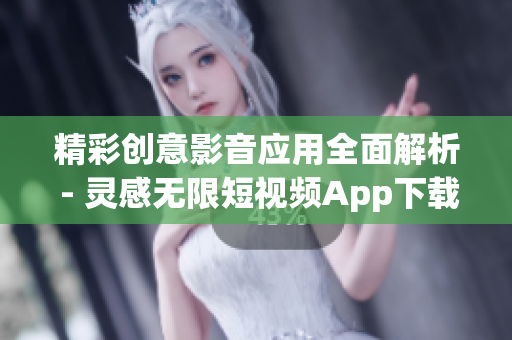 精彩创意影音应用全面解析 - 灵感无限短视频App下载攻略