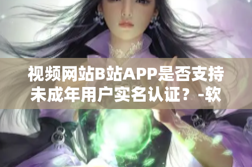 视频网站B站APP是否支持未成年用户实名认证？-软件使用指南