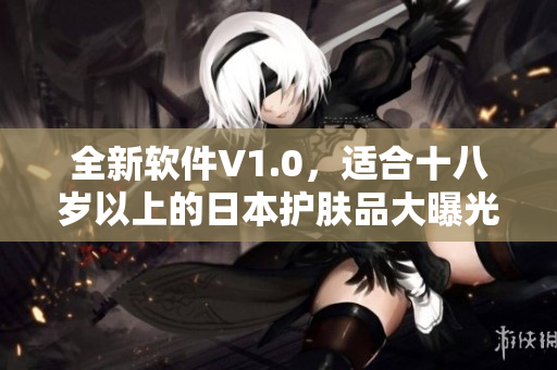 全新软件V1.0，适合十八岁以上的日本护肤品大曝光