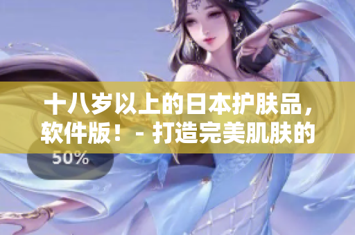 十八岁以上的日本护肤品，软件版！- 打造完美肌肤的科技之选