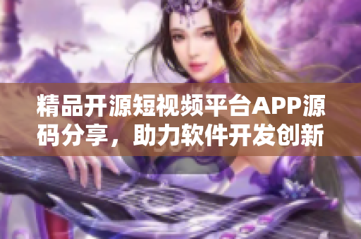 精品开源短视频平台APP源码分享，助力软件开发创新