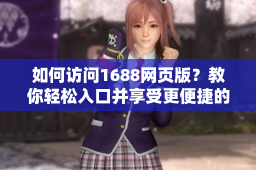 如何访问1688网页版？教你轻松入口并享受更便捷的软件采购体验