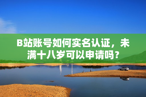 B站账号如何实名认证，未满十八岁可以申请吗？