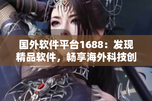 国外软件平台1688：发现精品软件，畅享海外科技创新