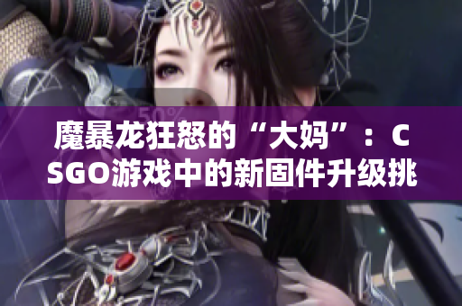 魔暴龙狂怒的“大妈”：CSGO游戏中的新固件升级挑战