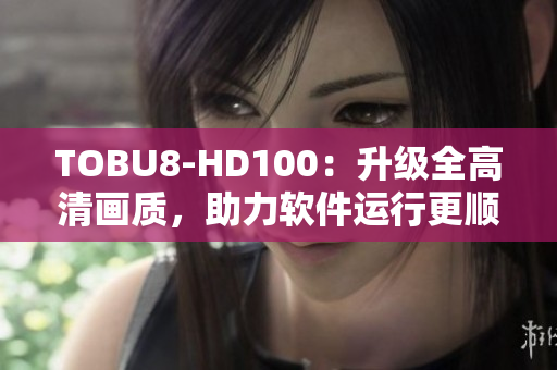 TOBU8-HD100：升级全高清画质，助力软件运行更顺畅