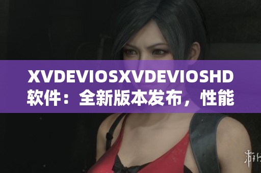 XVDEVIOSXVDEVIOSHD软件：全新版本发布，性能提升显著