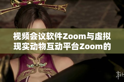 视频会议软件Zoom与虚拟现实动物互动平台Zoom的共通之处