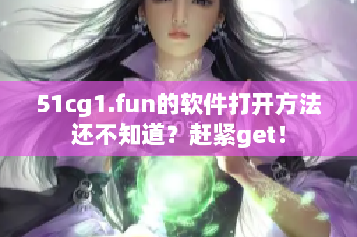 51cg1.fun的软件打开方法还不知道？赶紧get！