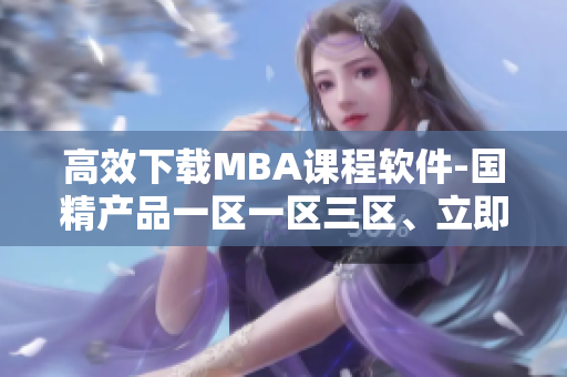 高效下载MBA课程软件-国精产品一区一区三区、立即推出