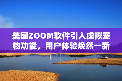 美国ZOOM软件引入虚拟宠物功能，用户体验焕然一新