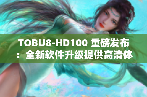 TOBU8-HD100 重磅发布：全新软件升级提供高清体验