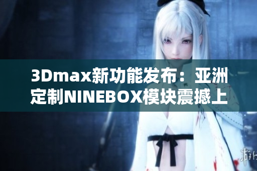 3Dmax新功能发布：亚洲定制NINEBOX模块震撼上线