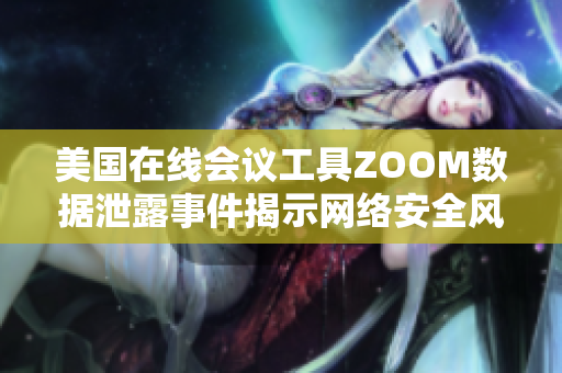 美国在线会议工具ZOOM数据泄露事件揭示网络安全风险