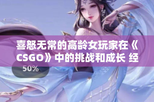 喜怒无常的高龄女玩家在《CSGO》中的挑战和成长 经历