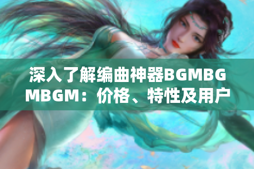 深入了解编曲神器BGMBGMBGM：价格、特性及用户评价