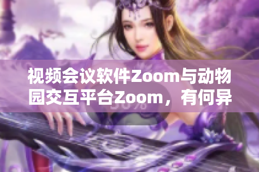 视频会议软件Zoom与动物园交互平台Zoom，有何异同？