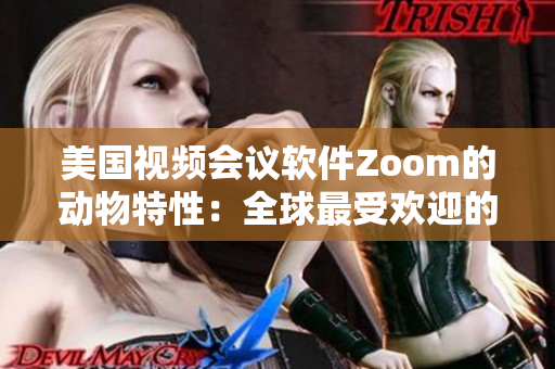 美国视频会议软件Zoom的动物特性：全球最受欢迎的在线会议平台