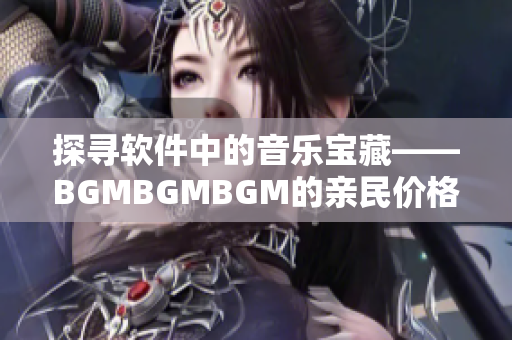 探寻软件中的音乐宝藏——BGMBGMBGM的亲民价格及其应用