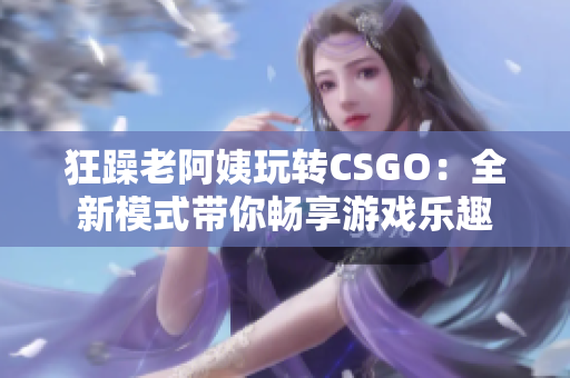 狂躁老阿姨玩转CSGO：全新模式带你畅享游戏乐趣