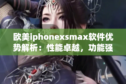 欧美iphonexsmax软件优势解析：性能卓越，功能强大，体验出色