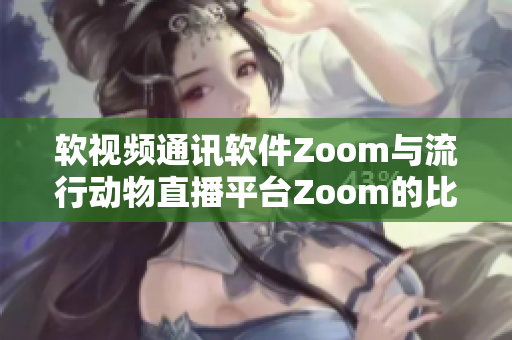 软视频通讯软件Zoom与流行动物直播平台Zoom的比较对比