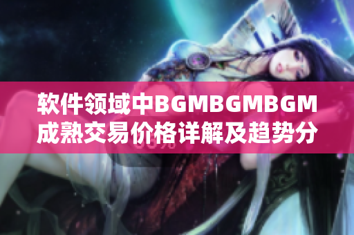 软件领域中BGMBGMBGM成熟交易价格详解及趋势分析